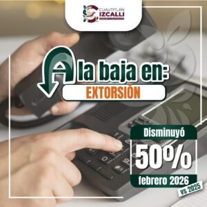 CUAUTITLÁN IZCALLI LOGRA REDUCCIÓN HISTÓRICA DEL 50% EN EXTORSIONES DURANTE FEBRERO